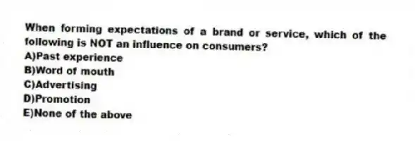 When forming expectations of a brand or service, which of the following is NOT an influence on consumers?
A)Past experience
B)Word of mouth
C)Advertising
D)Promotion
E)None of the above