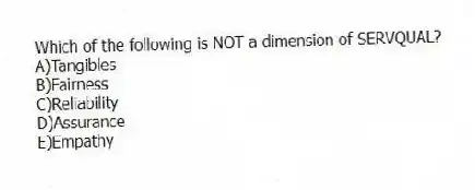 Which of the following is NOT a dimension of SERVQUAL?
A)Tangibles
B)Fairness
C)Reliability
D)Assurance
E)Empathy