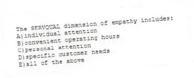 The SERVQUAL dimension of empathy includes:
A)individual attention
B)convenient operating hours
C)personal attention
D)specific customer needs
E)all of the above