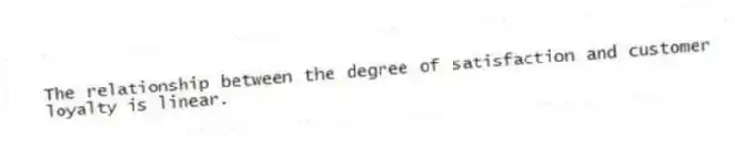 The relationship between the degree of satisfaction and customer loyalty is linear.