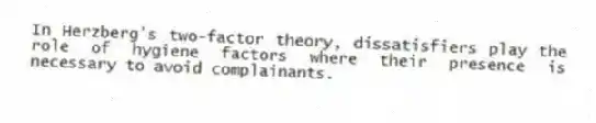 In Herzberg's two-factor theory, dissatisfiers play the role of hygiene factors where their presence is necessary to avoid complainants.