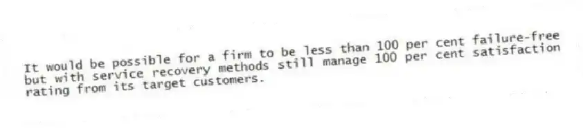 It would be possible for a firm to be less than 100 per cent failure-free but with service recovery methods still manage 100 per cent satisfaction rating from its target customers.