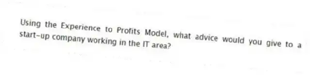 Using the Experience to Profits Model, what advice would you give to a start-up company working in the IT area?