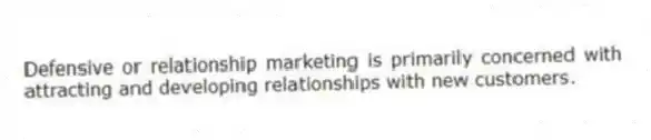 Defensive or relationship marketing is primarily concerned with attracting and developing relationships with new customers.