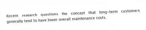 Recent research questions the concept that long-term customers generally tend to have lower overall maintenance costs.
