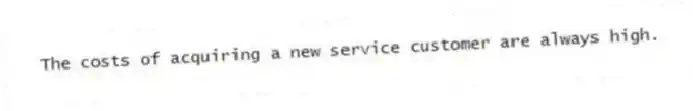 The costs of acquiring a new service customer are always high.