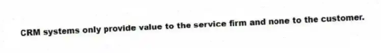 CRM systems only provide value to the service firm and none to the customer.