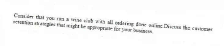 Consider that you run a wine club with all ordering done online.Discuss the customer retention strategies that might be appropriate for your business.