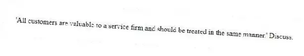'All customers are valuable to a service firm and should be treated in the same manner.' Discuss.