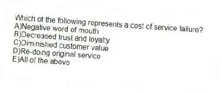 Which of the following represents a cost of service failure?
A)Negative word of mouth
B)Decreased trust and loyalty
C)Diminished customer value
D)Re-doing original service
E)All of the above