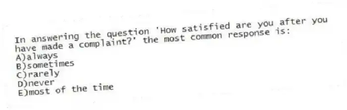 In answering the question 'How satisfied are you after you have made a complaint?' the most common response is:
A)always
B)sometimes
C)rarely
D)never
E)most of the time