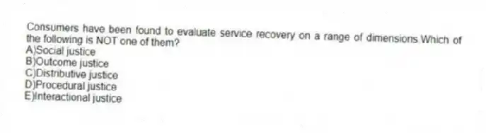 Consumers have been found to evaluate service recovery on a range of dimensions.Which of the following is NOT one of them?
A)Social justice
B)Outcome justice
C)Distributive justice
D)Procedural justice
E)Interactional justice