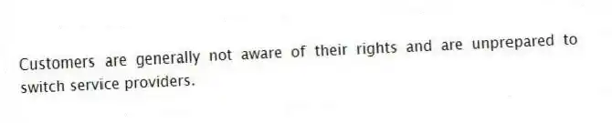 Customers are generally not aware of their rights and are unprepared to switch service providers.