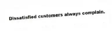 Dissatisfied customers always complain.