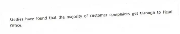 Studies have found that the majority of customer complaints get through to Head Office.