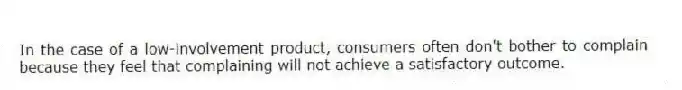 In the case of a low-involvement product, consumers often don't bother to complain because they feel that complaining will not achieve a satisfactory outcome.