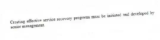 Creating effective service recovery programs must be initiated and developed by senior management.