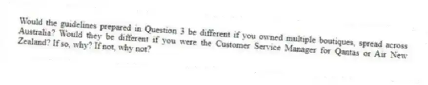 Would the guidelines prepared in Question 3 be different if you owned multiple boutiques, spread across Australia? Would they be different if you were the Customer Service Manager for Qantas or Air New Zealand? If so, why? If not, why not?