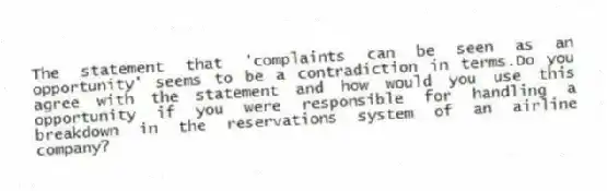 The statement that 'complaints can be seen as an opportunity' seems to be a contradiction in terms.Do you agree with the statement and how would you use this opportunity if you were responsible for handling a breakdown in the reservations system of an airline company?