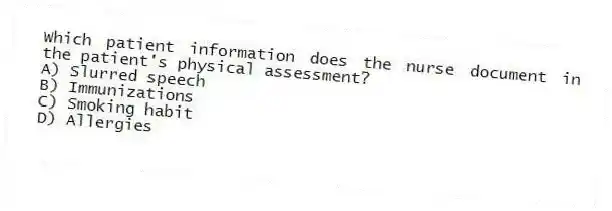 Which patient information does the nurse document in the patient's physical assessment?
A) Slurred speech
B) Immunizations
C) Smoking habit
D) Allergies