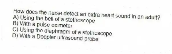 How does the nurse detect an extra heart sound in an adult?
A) Using the bell of a stethoscope
B) With a pulse oximeter
C) Using the diaphragm of a stethoscope
D) With a Doppler ultrasound probe