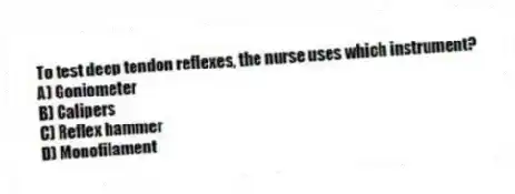 To test deep tendon reflexes, the nurse uses which instrument?
A) Goniometer
B) Calipers
C) Reflex hammer
D) Monofilament