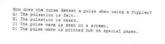 How does the nurse detect a pulse when using a Doppler?
A) The pulsation is felt.
B) The pulsation is heard.
C) The pulse wave is seen on a screen.
D) The pulse wave is printed out on special paper.