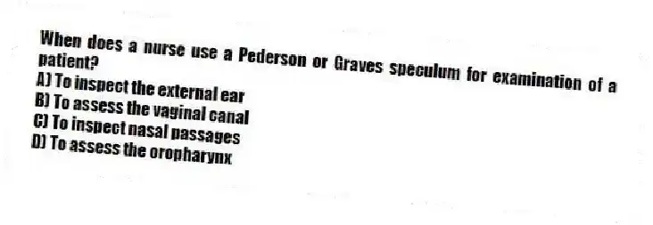 When does a nurse use a Pederson or Graves speculum for examination of a patient?
A) To inspect the external ear
B) To assess the vaginal canal
C) To inspect nasal passages
D) To assess the oropharynx