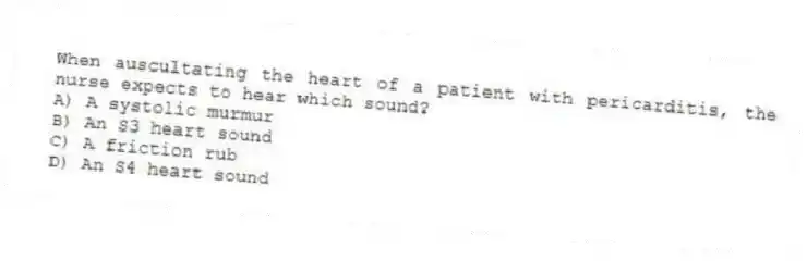 When auscultating the heart of a patient with pericarditis, the nurse expects to hear which sound?
A) A systolic murmur
B) An S3 heart sound
C) A friction rub
D) An S4 heart sound