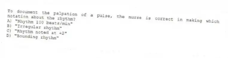 To document the palpation of a pulse, the nurse is correct in making which notation about the rhythm?
A) "Rhythm 100 beats/min"
B) "Irregular rhythm"
C) "Rhythm noted at +2"
D) "Bounding rhythm"
