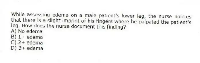 While assessing edema on a male patient's lower leg, the nurse notices that there is a slight imprint of his fingers where he palpated the patient's leg. How does the nurse document this finding?
A) No edema
B) 1+ edema
C) 2+ edema
D) 3+ edema