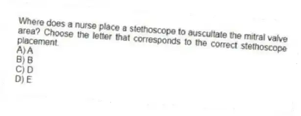Where does a nurse place a stethoscope to auscultate the mitral valve area? Choose the letter that corresponds to the correct stethoscope placement.
A) A
B) B
C) D
D) E