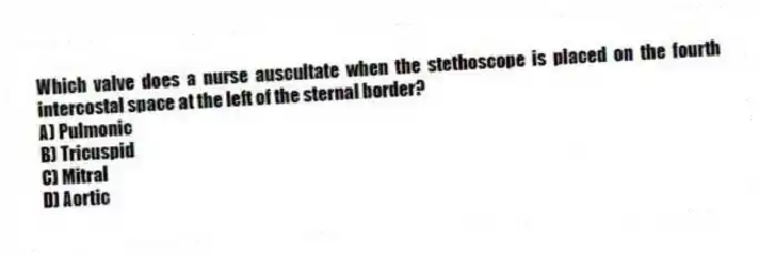 Which valve does a nurse auscultate when the stethoscope is placed on the fourth intercostal space at the left of the sternal border?
A) Pulmonic
B) Tricuspid
C) Mitral
D) Aortic