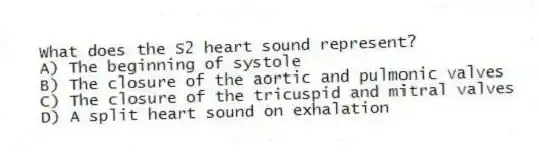 What does the S2 heart sound represent?
A) The beginning of systole
B) The closure of the aortic and pulmonic valves
C) The closure of the tricuspid and mitral valves
D) A split heart sound on exhalation