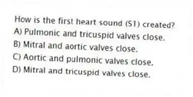 How is the first heart sound (S1) created?
A) Pulmonic and tricuspid valves close.
B) Mitral and aortic valves close.
C) Aortic and pulmonic valves close.
D) Mitral and tricuspid valves close.