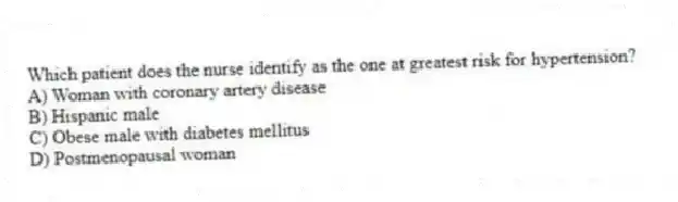 Which patient does the nurse identify as the one at greatest risk for hypertension?
A) Woman with coronary artery disease
B) Hispanic male
C) Obese male with diabetes mellitus
D) Postmenopausal woman