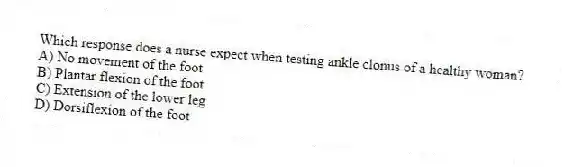 Which response does a nurse expect when testing ankle clonus of a healthy woman?
A) No movement of the foot
B) Plantar flexion of the foot
C) Extension of the lower leg
D) Dorsiflexion of the foot