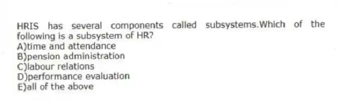 HRIS has several components called subsystems.Which of the following is a subsystem of HR?
A)time and attendance
B)pension administration
C)labour relations
D)performance evaluation
E)all of the above