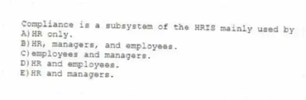 Compliance is a subsystem of the HRIS mainly used by
A)HR only.
B)HR, managers, and employees.
C)employees and managers.
D)HR and employees.
E)HR and managers.