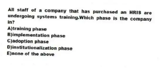 All staff of a company that has purchased an HRIS are undergoing systems training.Which phase is the company in?
A)training phase
B)implementation phase
C)adoption phase
D)institutionalization phase
E)none of the above