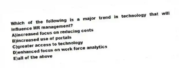 Which of the following is a major trend in technology that will influence HR management?
A)increased focus on reducing costs
B)increased use of portals
C)greater access to technology
D)enhanced focus on work force analytics
E)all of the above