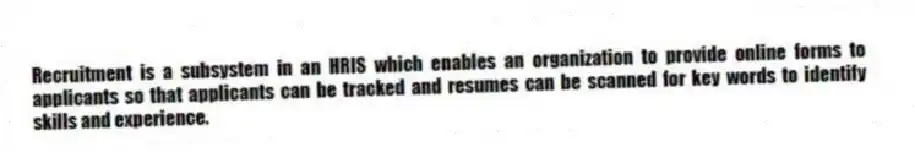 Recruitment is a subsystem in an HRIS which enables an organization to provide online forms to applicants so that applicants can be tracked and resumes can be scanned for key words to identify skills and experience.