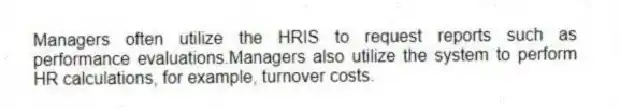 Managers often utilize the HRIS to request reports such as performance evaluations.Managers also utilize the system to perform HR calculations, for example, turnover costs.