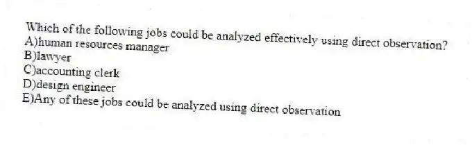 Which of the following jobs could be analyzed effectively using direct observation?
A)human resources manager
B)lawyer
C)accounting clerk
D)design engineer
E)Any of these jobs could be analyzed using direct observation