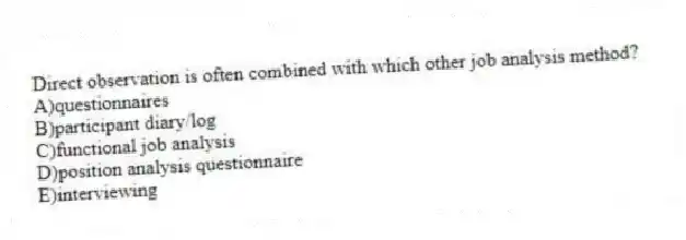 Direct observation is often combined with which other job analysis method?
A)questionnaires
B)participant diary/log
C)functional job analysis
D)position analysis questionnaire
E)interviewing