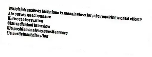 Which job analysis technique is meaningless for jobs requiring mental effort?
A)a survey questionnaire
B)direct observation
C)an individual interview
D)a position analysis questionnaire
E)a participant diary/log