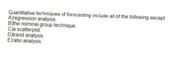 Quantitative techniques of forecasting include all of the following except
A)regression analysis.
B)the nominal group technique.
C)a scatterplot.
D)trend analysis.
E)ratio analysis.