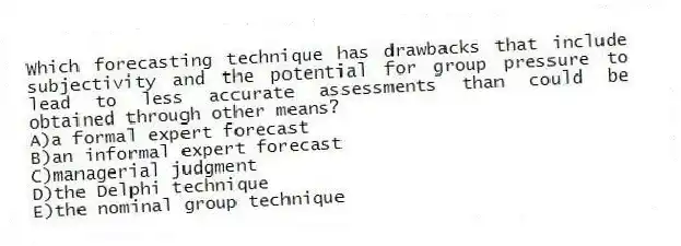 Which forecasting technique has drawbacks that include subjectivity and the potential for group pressure to lead to less accurate assessments than could be obtained through other means?
A)a formal expert forecast
B)an informal expert forecast
C)managerial judgment
D)the Delphi technique
E)the nominal group technique