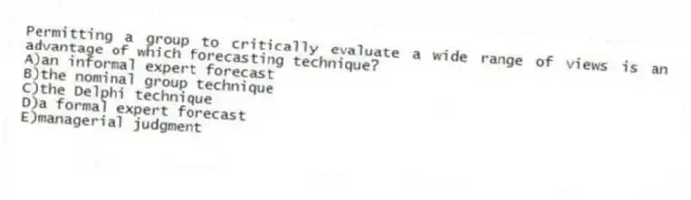 Permitting a group to critically evaluate a wide range of views is an advantage of which forecasting technique?
A)an informal expert forecast
B)the nominal group technique
C)the Delphi technique
D)a formal expert forecast
E)managerial judgment
