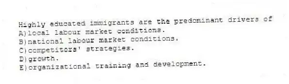 Highly educated immigrants are the predominant drivers of
A)local labour market conditions.
B)national labour market conditions.
C)competitors' strategies.
D)growth.
E)organizational training and development.